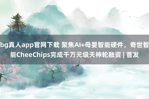 bg真人app官网下载 聚焦AI+母婴智能硬件，奇世智能CheeChips完成千万元级天神轮融资 | 首发