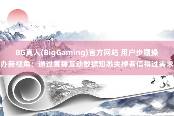BG真人(BigGaming)官方网站 用户步履操办新视角：通过直播互动数据知悉失掉者信得过需求