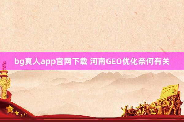 bg真人app官网下载 河南GEO优化奈何有关