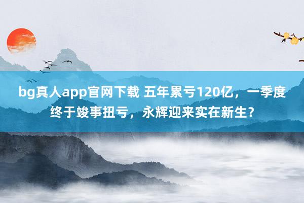 bg真人app官网下载 五年累亏120亿，一季度终于竣事扭亏，永辉迎来实在新生？