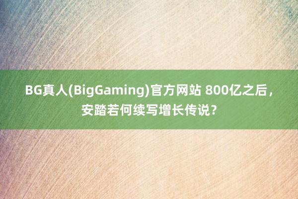 BG真人(BigGaming)官方网站 800亿之后，安踏若何续写增长传说？
