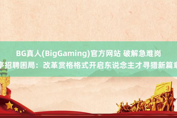 BG真人(BigGaming)官方网站 破解急难岗亭招聘困局：改革赏格格式开启东说念主才寻猎新篇章