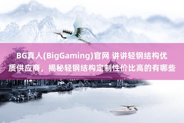 BG真人(BigGaming)官网 讲讲轻钢结构优质供应商，揭秘轻钢结构定制性价比高的有哪些
