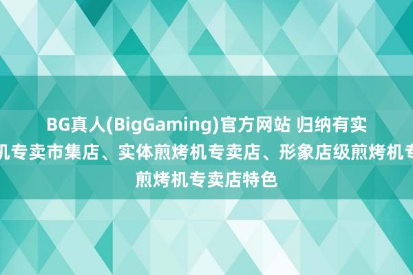 BG真人(BigGaming)官方网站 归纳有实力的煎烤机专卖市集店、实体煎烤机专卖店、形象店级煎烤机专卖店特色