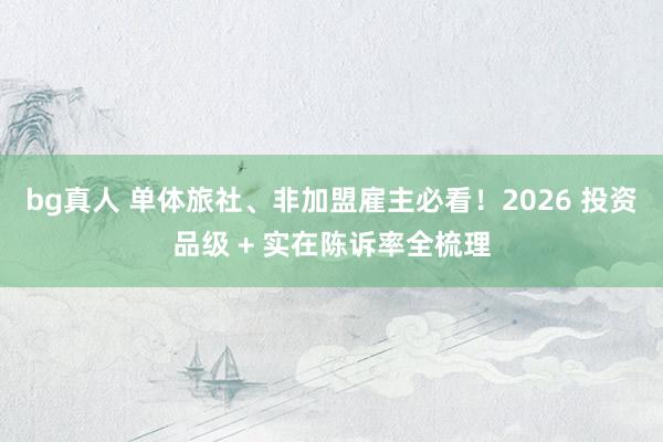 bg真人 单体旅社、非加盟雇主必看！2026 投资品级 + 实在陈诉率全梳理