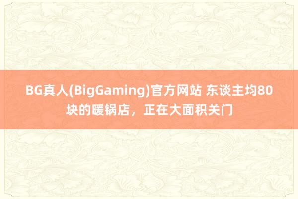 BG真人(BigGaming)官方网站 东谈主均80块的暖锅店，正在大面积关门