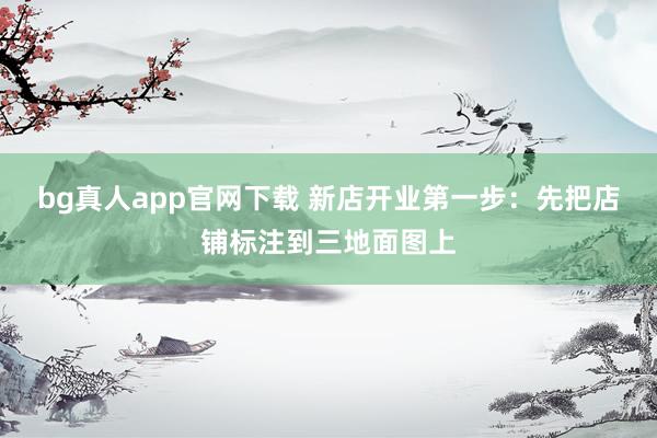 bg真人app官网下载 新店开业第一步：先把店铺标注到三地面图上
