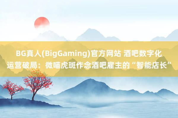 BG真人(BigGaming)官方网站 酒吧数字化运营破局：微喵虎斑作念酒吧雇主的“智能店长”