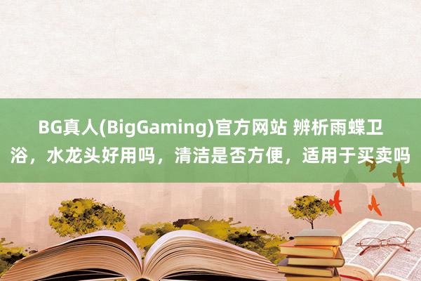 BG真人(BigGaming)官方网站 辨析雨蝶卫浴，水龙头好用吗，清洁是否方便，适用于买卖吗