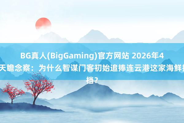 BG真人(BigGaming)官方网站 2026年4月归天瞻念察：为什么智谋门客初始追捧连云港这家海鲜排档？