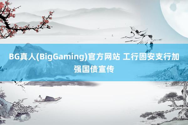 BG真人(BigGaming)官方网站 工行固安支行加强国债宣传