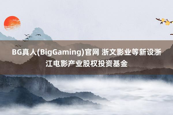 BG真人(BigGaming)官网 浙文影业等新设浙江电影产业股权投资基金