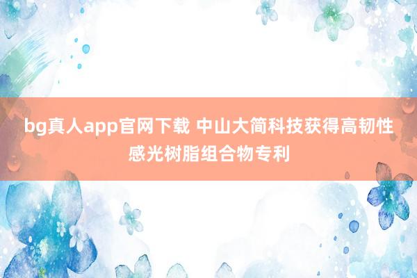 bg真人app官网下载 中山大简科技获得高韧性感光树脂组合物专利