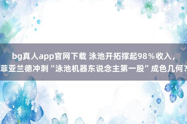 bg真人app官网下载 泳池开拓撑起98％收入，菲亚兰德冲刺“泳池机器东说念主第一股”成色几何？
