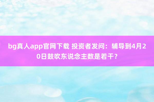bg真人app官网下载 投资者发问：辅导到4月20日鼓吹东说念主数是若干？