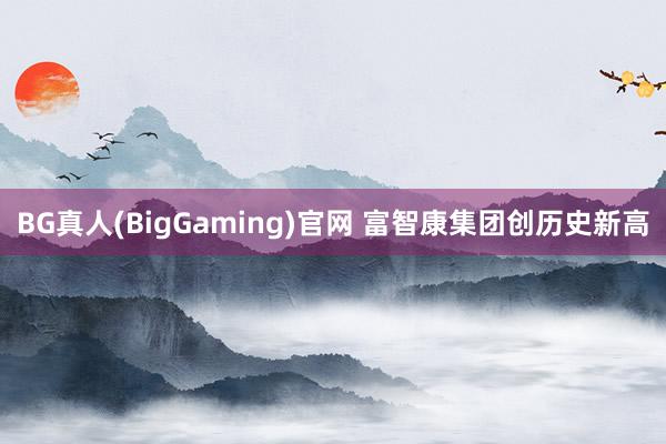 BG真人(BigGaming)官网 富智康集团创历史新高
