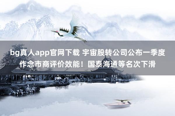 bg真人app官网下载 宇宙股转公司公布一季度作念市商评价效能！国泰海通等名次下滑