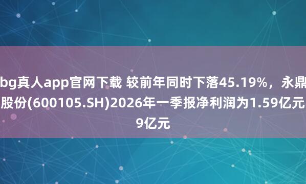 bg真人app官网下载 较前年同时下落45.19%，永鼎股份(600105.SH)2026年一季报净利润为1.59亿元