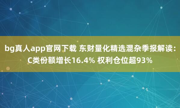 bg真人app官网下载 东财量化精选混杂季报解读：C类份额增长16.4% 权利仓位超93%