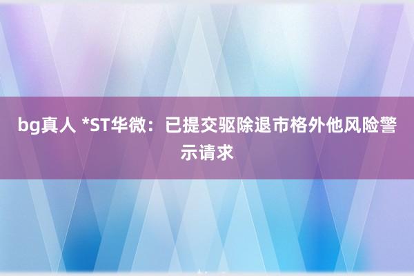 bg真人 *ST华微：已提交驱除退市格外他风险警示请求
