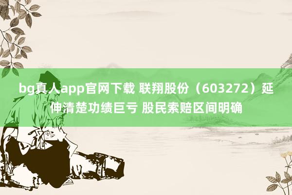 bg真人app官网下载 联翔股份（603272）延伸清楚功绩巨亏 股民索赔区间明确