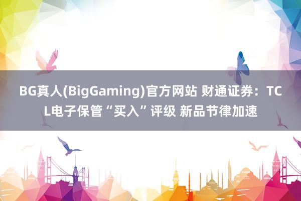BG真人(BigGaming)官方网站 财通证券：TCL电子保管“买入”评级 新品节律加速