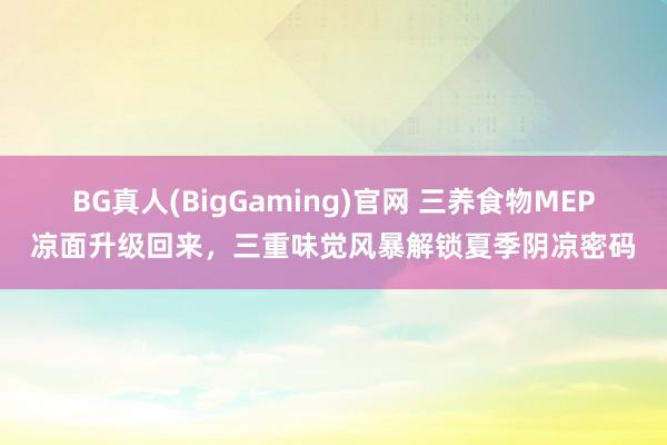 BG真人(BigGaming)官网 三养食物MEP凉面升级回来，三重味觉风暴解锁夏季阴凉密码