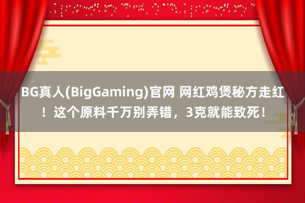 BG真人(BigGaming)官网 网红鸡煲秘方走红！这个原料千万别弄错，3克就能致死！