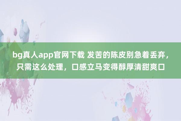 bg真人app官网下载 发苦的陈皮别急着丢弃，只需这么处理，口感立马变得醇厚清甜爽口