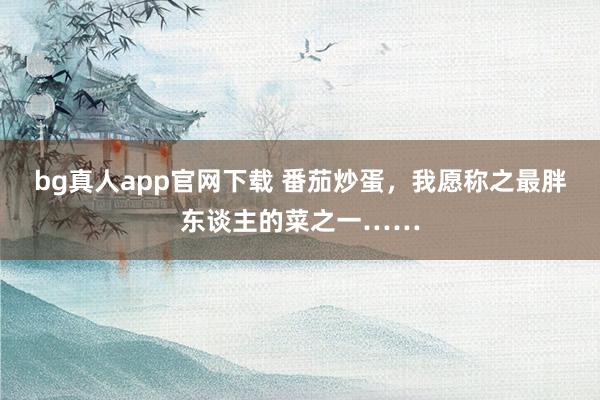bg真人app官网下载 番茄炒蛋，我愿称之最胖东谈主的菜之一……