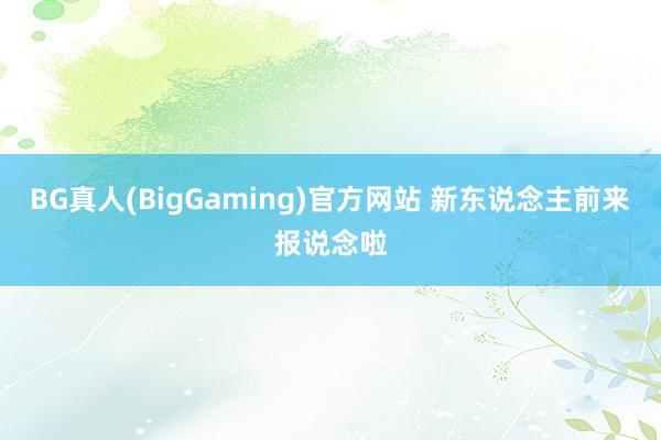 BG真人(BigGaming)官方网站 新东说念主前来报说念啦