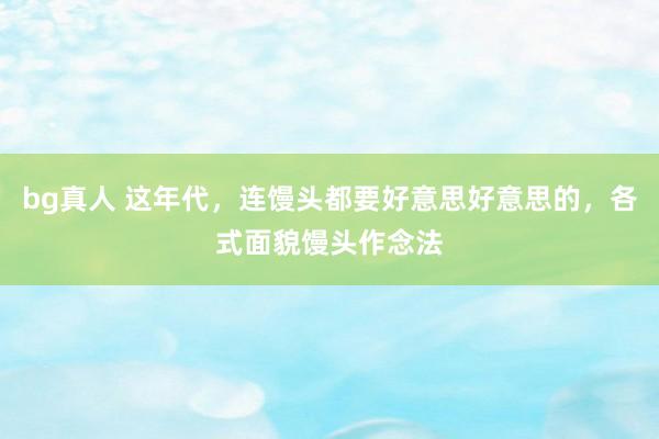 bg真人 这年代，连馒头都要好意思好意思的，各式面貌馒头作念法