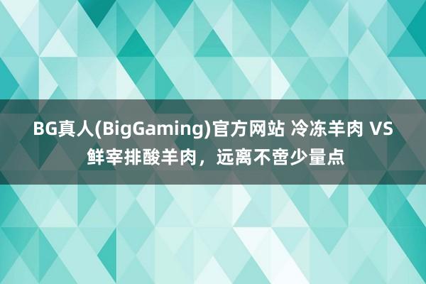 BG真人(BigGaming)官方网站 冷冻羊肉 VS 鲜宰排酸羊肉，远离不啻少量点