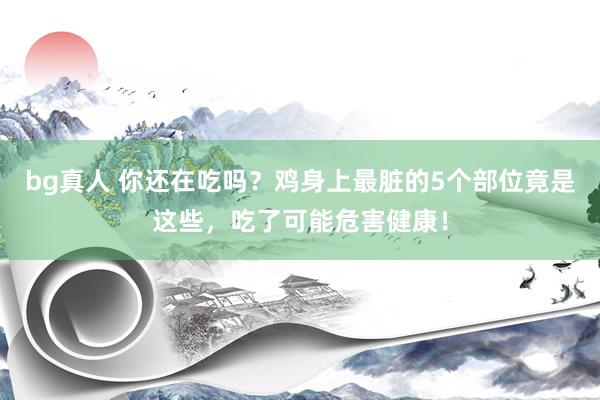bg真人 你还在吃吗？鸡身上最脏的5个部位竟是这些，吃了可能危害健康！