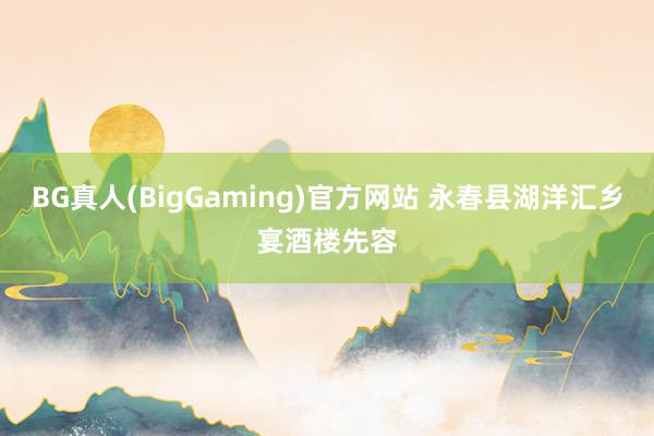 BG真人(BigGaming)官方网站 永春县湖洋汇乡宴酒楼先容