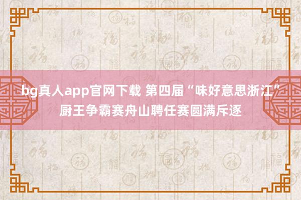 bg真人app官网下载 第四届“味好意思浙江”厨王争霸赛舟山聘任赛圆满斥逐