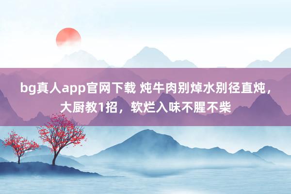 bg真人app官网下载 炖牛肉别焯水别径直炖，大厨教1招，软烂入味不腥不柴