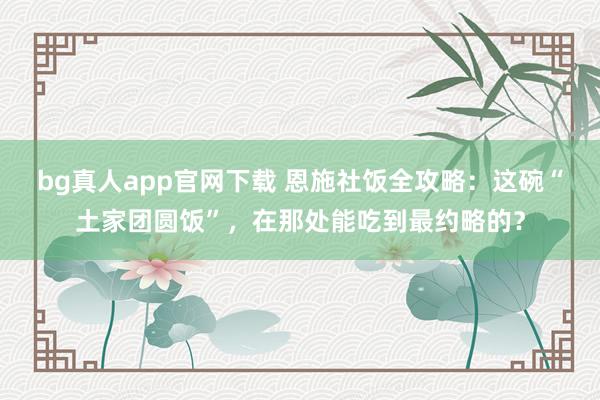 bg真人app官网下载 恩施社饭全攻略：这碗“土家团圆饭”，在那处能吃到最约略的？