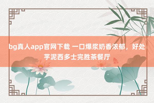 bg真人app官网下载 一口爆浆奶香浓郁，好处芋泥西多士完胜茶餐厅