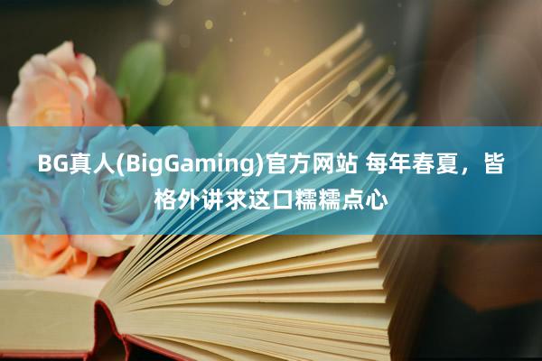 BG真人(BigGaming)官方网站 每年春夏，皆格外讲求这口糯糯点心