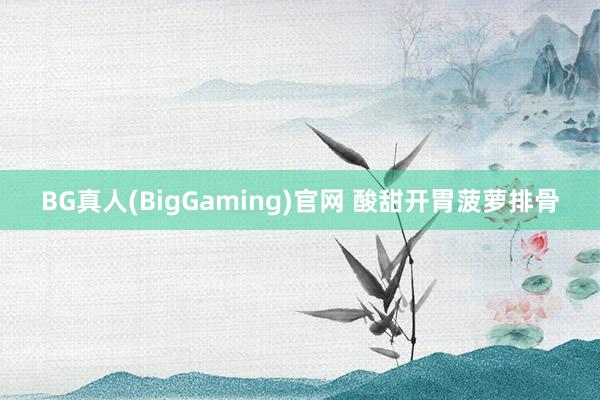BG真人(BigGaming)官网 酸甜开胃菠萝排骨