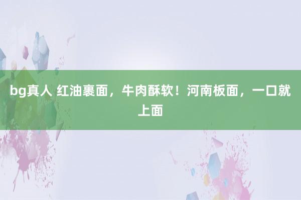 bg真人 红油裹面，牛肉酥软！河南板面，一口就上面