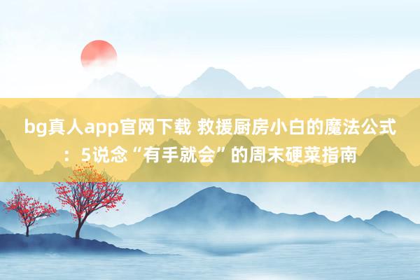 bg真人app官网下载 救援厨房小白的魔法公式：5说念“有手就会”的周末硬菜指南