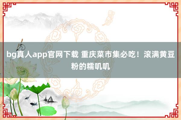 bg真人app官网下载 重庆菜市集必吃！滚满黄豆粉的糯叽叽