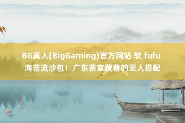 BG真人(BigGaming)官方网站 软 fufu 海苔流沙包！广东茶室藏着的至人搭配