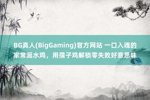 BG真人(BigGaming)官方网站 一口入魂的家常涎水鸡，用孺子鸡解锁零失败好意思味