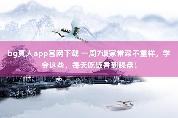 bg真人app官网下载 一周7谈家常菜不重样，学会这些，<a href=