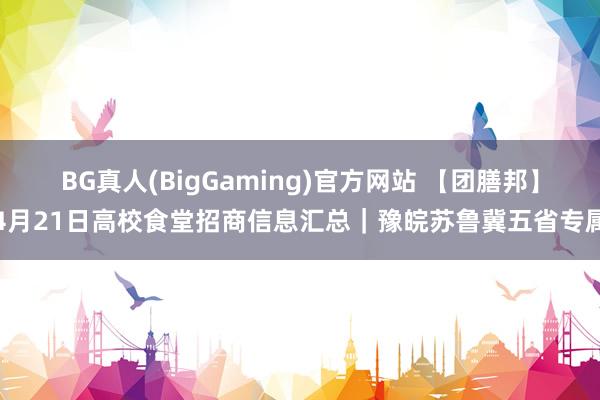 BG真人(BigGaming)官方网站 【团膳邦】4月21日高校食堂招商信息汇总｜豫皖苏鲁冀五省专属
