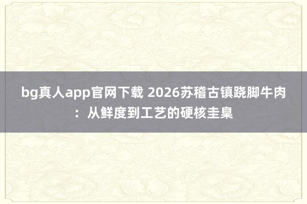 bg真人app官网下载 2026苏稽古镇跷脚牛肉：从鲜度到工艺的硬核圭臬