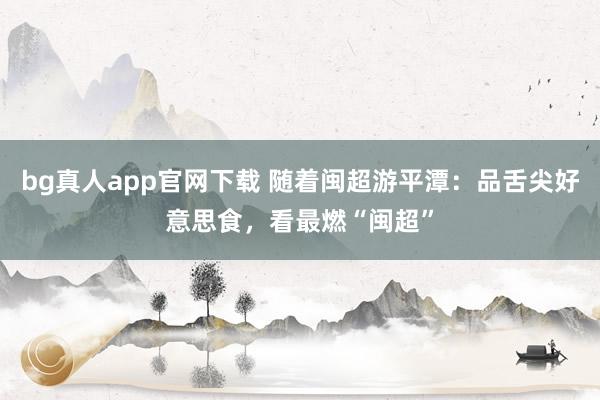 bg真人app官网下载 随着闽超游平潭：品舌尖好意思食，看最燃“闽超”